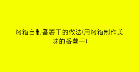 “烤箱自制番薯干的做法(用烤箱制作美味的番薯干)