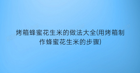 烤箱蜂蜜花生米的做法大全(用烤箱制作蜂蜜花生米的步骤)