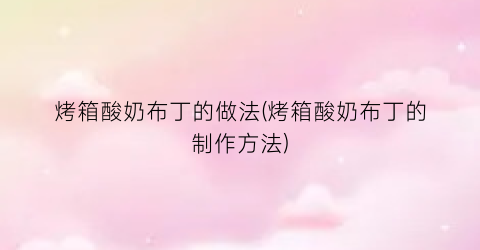 烤箱酸奶布丁的做法(烤箱酸奶布丁的制作方法)