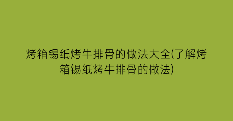 烤箱锡纸烤牛排骨的做法大全(了解烤箱锡纸烤牛排骨的做法)