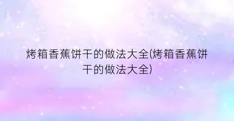 烤箱香蕉饼干的做法大全(烤箱香蕉饼干的做法大全)
