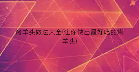 烤羊头做法大全(让你做出最好吃的烤羊头)