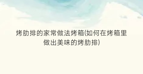 烤肋排的家常做法烤箱(如何在烤箱里做出美味的烤肋排)