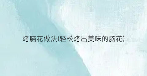 烤脑花做法(轻松烤出美味的脑花)