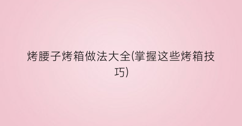 “烤腰子烤箱做法大全(掌握这些烤箱技巧)