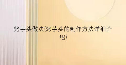 “烤芋头做法(烤芋头的制作方法详细介绍)