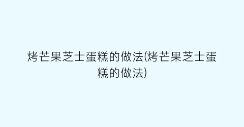 烤芒果芝士蛋糕的做法(烤芒果芝士蛋糕的做法)