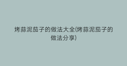 烤蒜泥茄子的做法大全(烤蒜泥茄子的做法分享)