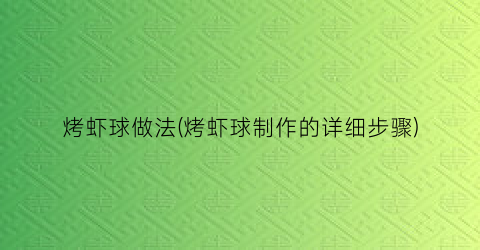 “烤虾球做法(烤虾球制作的详细步骤)