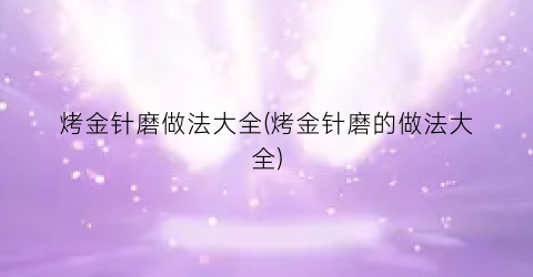 烤金针磨做法大全(烤金针磨的做法大全)