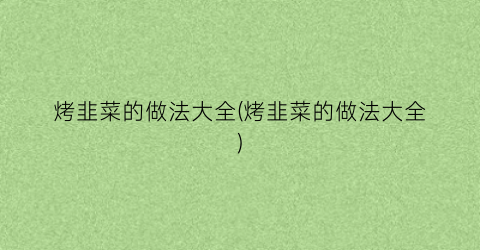 烤韭菜的做法大全(烤韭菜的做法大全)