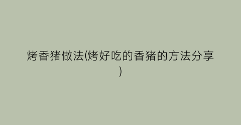 烤香猪做法(烤好吃的香猪的方法分享)
