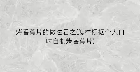 烤香蕉片的做法君之(怎样根据个人口味自制烤香蕉片)
