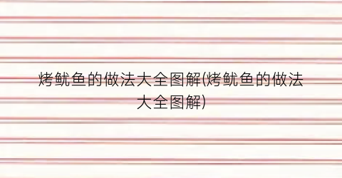 烤鱿鱼的做法大全图解(烤鱿鱼的做法大全图解)