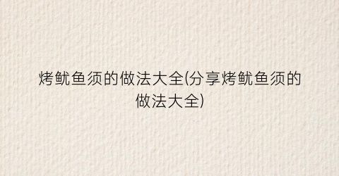 烤鱿鱼须的做法大全(分享烤鱿鱼须的做法大全)