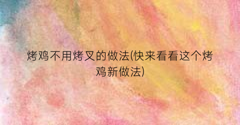 “烤鸡不用烤叉的做法(快来看看这个烤鸡新做法)