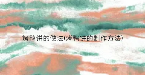 烤鸭饼的做法(烤鸭饼的制作方法)