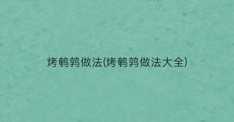 烤鹌鹑做法(烤鹌鹑做法大全)