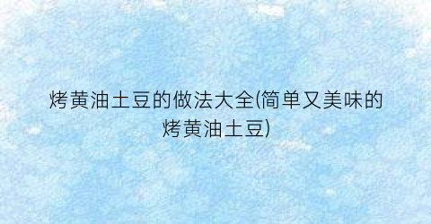 “烤黄油土豆的做法大全(简单又美味的烤黄油土豆)