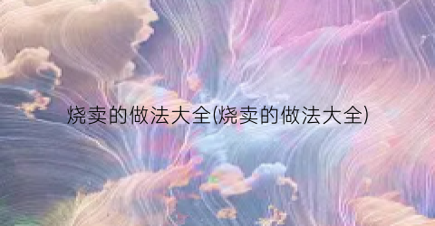 烧卖的做法大全(烧卖的做法大全)