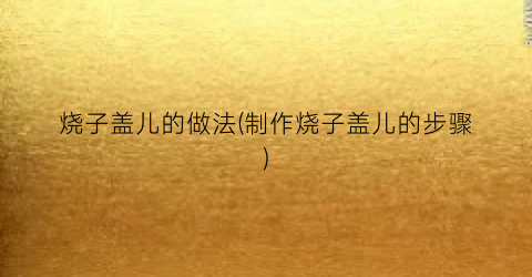 烧子盖儿的做法(制作烧子盖儿的步骤)