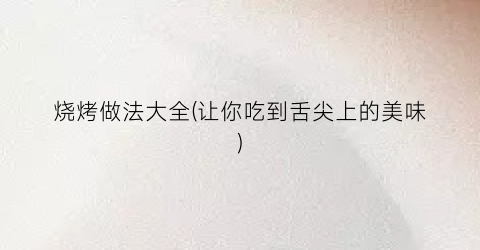烧烤做法大全(让你吃到舌尖上的美味)