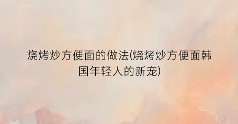 烧烤炒方便面的做法(烧烤炒方便面韩国年轻人的新宠)