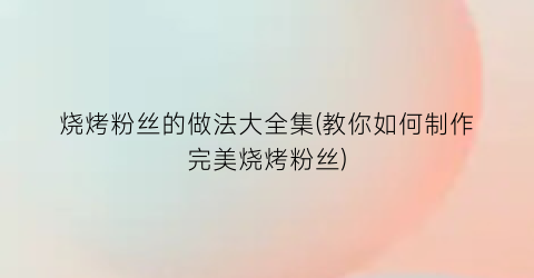 烧烤粉丝的做法大全集(教你如何制作完美烧烤粉丝)