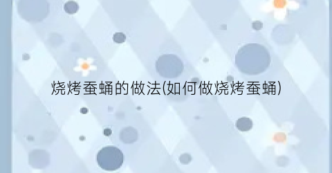 烧烤蚕蛹的做法(如何做烧烤蚕蛹)