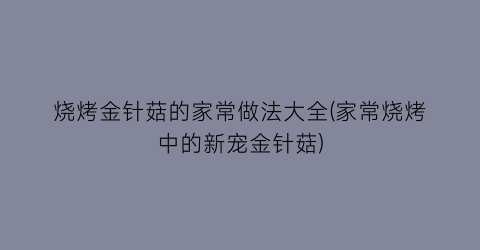 烧烤金针菇的家常做法大全(家常烧烤中的新宠金针菇)