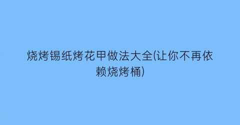 “烧烤锡纸烤花甲做法大全(让你不再依赖烧烤桶)