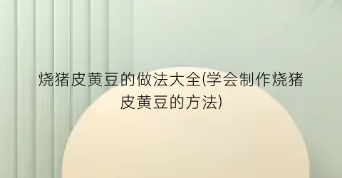 烧猪皮黄豆的做法大全(学会制作烧猪皮黄豆的方法)