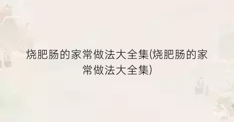 烧肥肠的家常做法大全集(烧肥肠的家常做法大全集)