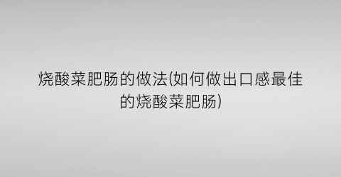 烧酸菜肥肠的做法(如何做出口感最佳的烧酸菜肥肠)