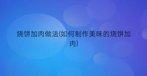 烧饼加肉做法(如何制作美味的烧饼加肉)