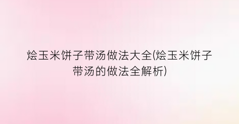 “烩玉米饼子带汤做法大全(烩玉米饼子带汤的做法全解析)