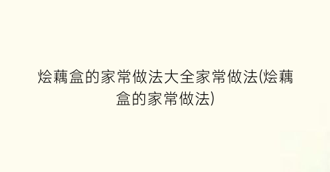 “烩藕盒的家常做法大全家常做法(烩藕盒的家常做法)