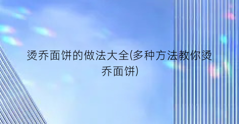 烫乔面饼的做法大全(多种方法教你烫乔面饼)