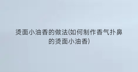 烫面小油香的做法(如何制作香气扑鼻的烫面小油香)