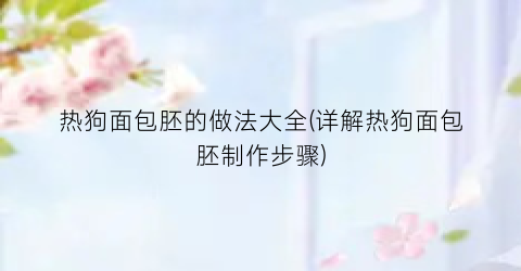 热狗面包胚的做法大全(详解热狗面包胚制作步骤)