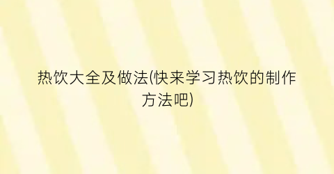 “热饮大全及做法(快来学习热饮的制作方法吧)