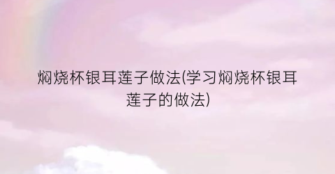 焖烧杯银耳莲子做法(学习焖烧杯银耳莲子的做法)