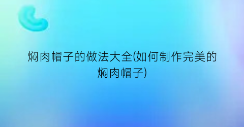焖肉帽子的做法大全(如何制作完美的焖肉帽子)