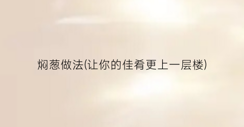 焖葱做法(让你的佳肴更上一层楼)