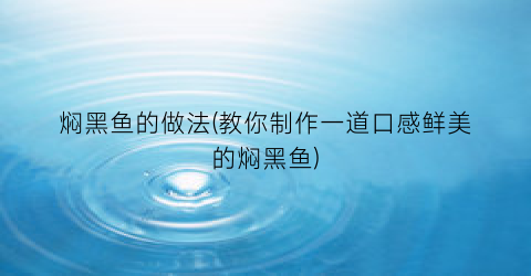 焖黑鱼的做法(教你制作一道口感鲜美的焖黑鱼)