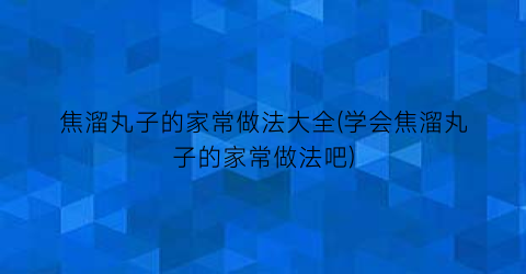 焦溜丸子的家常做法大全(学会焦溜丸子的家常做法吧)