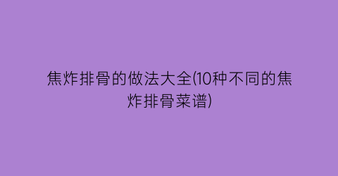 焦炸排骨的做法大全(10种不同的焦炸排骨菜谱)