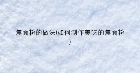 焦面粉的做法(如何制作美味的焦面粉)
