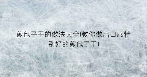 “煎包子干的做法大全(教你做出口感特别好的煎包子干)