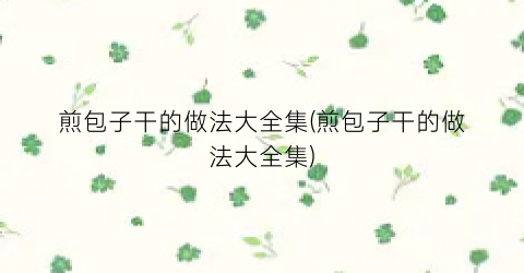 煎包子干的做法大全集(煎包子干的做法大全集)